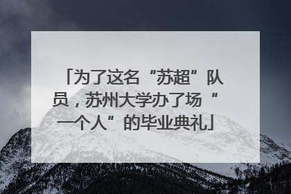 为了这名“苏超”队员，苏州大学办了场“一个人”的毕业典礼
