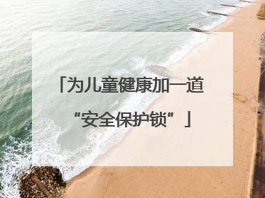 为儿童健康加一道“安全保护锁”