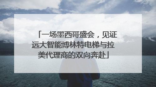 一场墨西哥盛会，见证远大智能博林特电梯与拉美代理商的双向奔赴