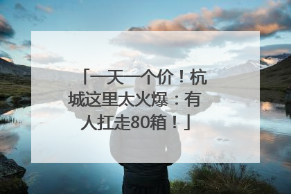 一天一个价！杭城这里太火爆：有人扛走80箱！