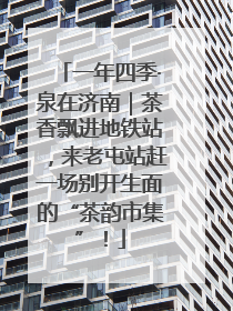 一年四季·泉在济南｜茶香飘进地铁站，来老屯站赶一场别开生面的“茶韵市集”！