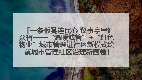 一条板凳连民心 议事亭里汇众智——“温暖城管”+“红色物业”城市管理进社区新模式绘就城市管理社区治理新画卷