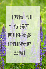 万物“川”行 揭开四川生物多样性的守护密码