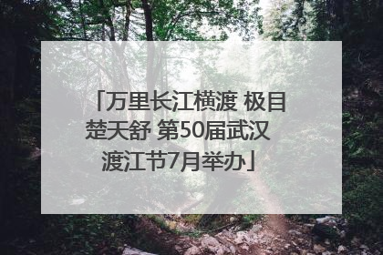 万里长江横渡 极目楚天舒 第50届武汉渡江节7月举办