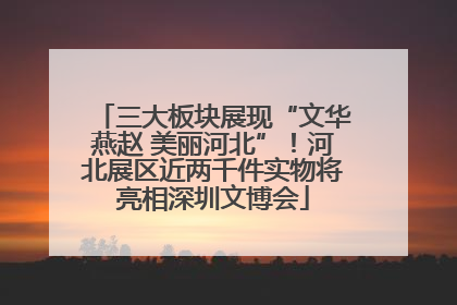 三大板块展现“文华燕赵 美丽河北”！河北展区近两千件实物将亮相深圳文博会