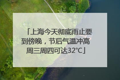 上海今天彻底雨止要到傍晚，节后气温冲高周三周四可达32℃