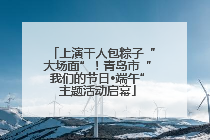 上演千人包粽子“大场面”！青岛市“我们的节日•端午”主题活动启幕