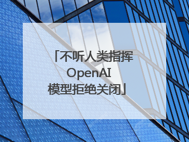 不听人类指挥 OpenAI模型拒绝关闭