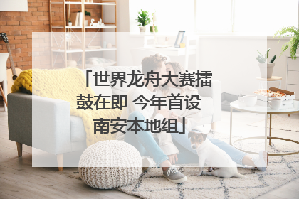 世界龙舟大赛擂鼓在即 今年首设南安本地组