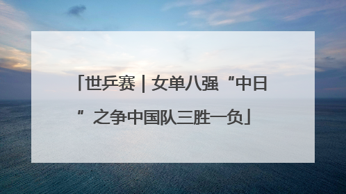 世乒赛｜女单八强“中日”之争中国队三胜一负