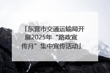 东营市交通运输局开展2025年“路政宣传月”集中宣传活动