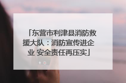 东营市利津县消防救援大队：消防宣传进企业 安全责任再压实