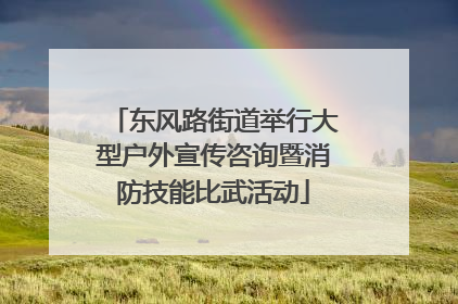 东风路街道举行大型户外宣传咨询暨消防技能比武活动