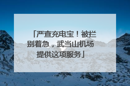 严查充电宝！被拦别着急，武当山机场提供这项服务