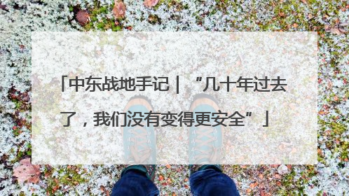 中东战地手记｜“几十年过去了，我们没有变得更安全”