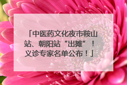 中医药文化夜市鞍山站、朝阳站“出摊”！义诊专家名单公布！