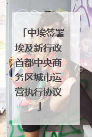中埃签署埃及新行政首都中央商务区城市运营执行协议