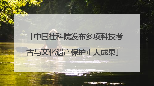 中国社科院发布多项科技考古与文化遗产保护重大成果