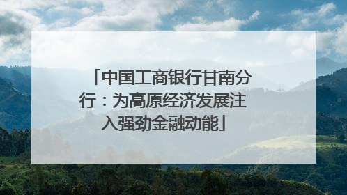 中国工商银行甘南分行：为高原经济发展注入强劲金融动能
