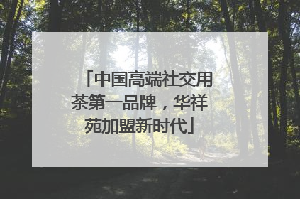 中国高端社交用茶第一品牌，华祥苑加盟新时代