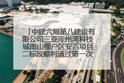 中建六局第八建设有限公司三亚崖州湾科技城南山棚户区安置项目二标段顺利通过第一次主体结构验收