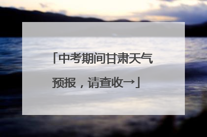 中考期间甘肃天气预报，请查收→