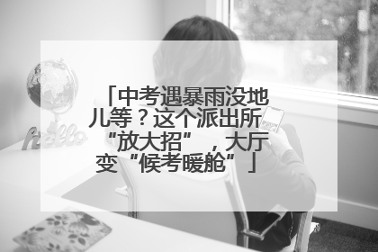 中考遇暴雨没地儿等？这个派出所“放大招”，大厅变“候考暖舱”