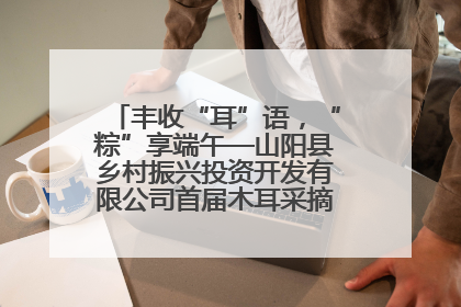 丰收“耳”语，“粽”享端午—山阳县乡村振兴投资开发有限公司首届木耳采摘活动盛大启幕