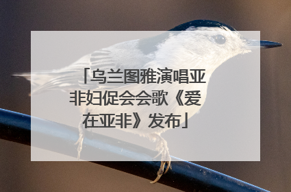 乌兰图雅演唱亚非妇促会会歌《爱在亚非》发布