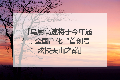 乌尉高速将于今年通车，全国产化“首创号”炫技天山之巅