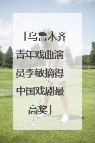 乌鲁木齐青年戏曲演员李敏摘得中国戏剧最高奖