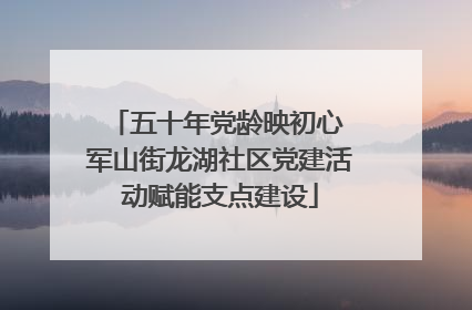 五十年党龄映初心 军山街龙湖社区党建活动赋能支点建设