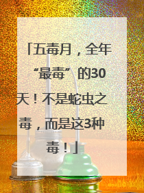 五毒月，全年“最毒”的30天！不是蛇虫之毒，而是这3种毒！
