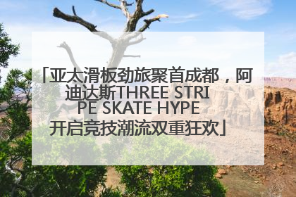 亚太滑板劲旅聚首成都，阿迪达斯THREE STRIPE SKATE HYPE开启竞技潮流双重狂欢