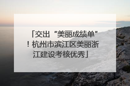 交出“美丽成绩单”！杭州市滨江区美丽浙江建设考核优秀
