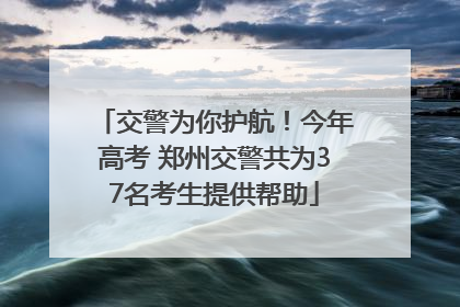 交警为你护航！今年高考 郑州交警共为37名考生提供帮助
