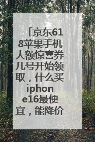 京东618苹果手机大额惊喜券几号开始领取，什么买iphone16最便宜，能降价多钱？