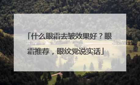 什么眼霜去皱效果好？眼霜推荐，眼纹党说实话