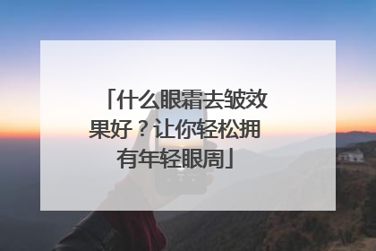 什么眼霜去皱效果好？让你轻松拥有年轻眼周
