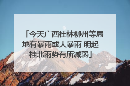 今天广西桂林柳州等局地有暴雨或大暴雨 明起桂北雨势有所减弱