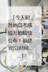 今天起，各地高考成绩开始陆续公布！福建出分时间……