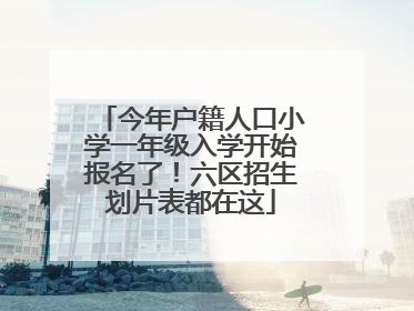 今年户籍人口小学一年级入学开始报名了！六区招生划片表都在这