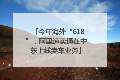 今年海外“618”，阿里速卖通在中东上线卖车业务
