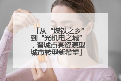 从“煤铁之乡”到“光机电之城”，晋城点亮资源型城市转型新希望