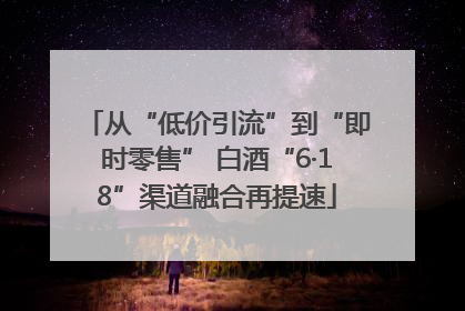 从“低价引流”到“即时零售” 白酒“6·18”渠道融合再提速