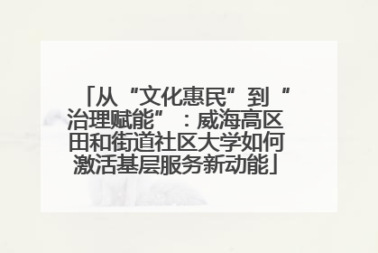 从“文化惠民”到“治理赋能”：威海高区田和街道社区大学如何激活基层服务新动能