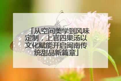 从空间美学到风味定制，上官四果汤以文化赋能开启闽南传统甜品新篇章