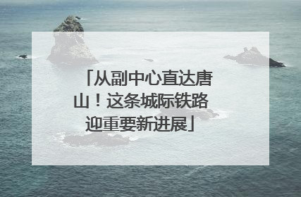 从副中心直达唐山！这条城际铁路迎重要新进展