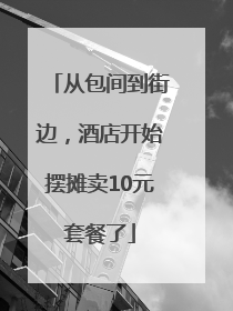 从包间到街边，酒店开始摆摊卖10元套餐了