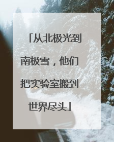 从北极光到南极雪，他们把实验室搬到世界尽头